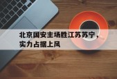 爱游戏-包含北京国安主场胜江苏苏宁，实力占据上风的词条